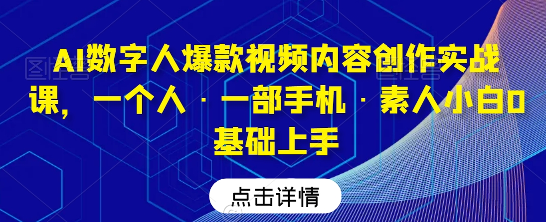 AI数字人爆款视频内容创作实战课,一个人·一部手机·素人小白0基础上手-聚富社