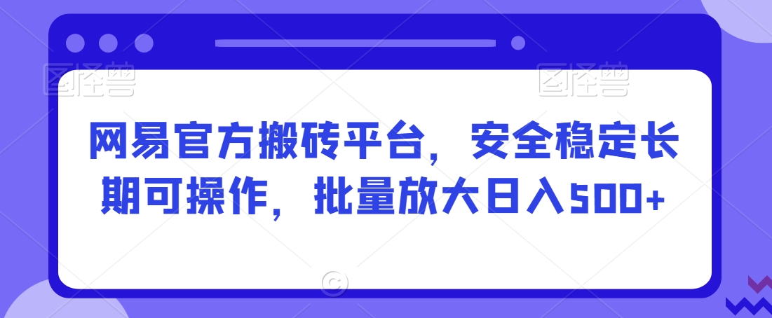 网易官方搬砖平台，安全稳定长期可操作，批量放大日入500+【揭秘】-聚富社