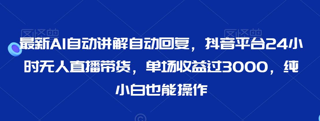 最新AI自动讲解自动回复，抖音平台24小时无人直播带货，单场收益过3000，纯小白也能操作【揭秘】-聚富社