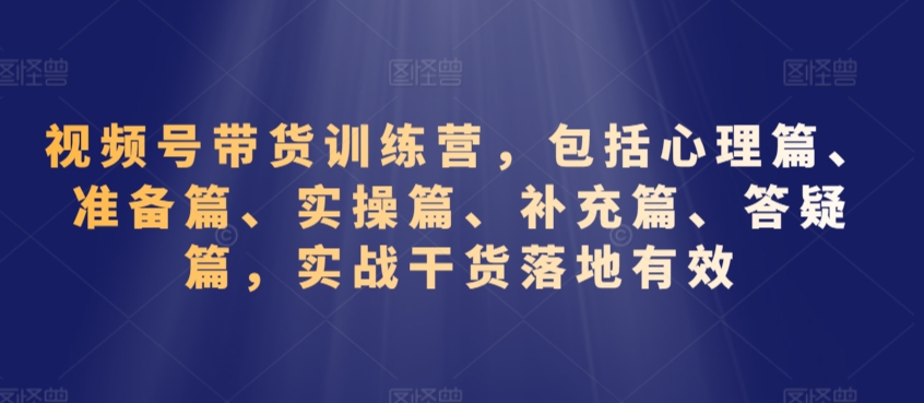 视频号带货训练营,包括心理篇、准备篇、实操篇、补充篇、答疑篇,实战干货落地有效-聚富社