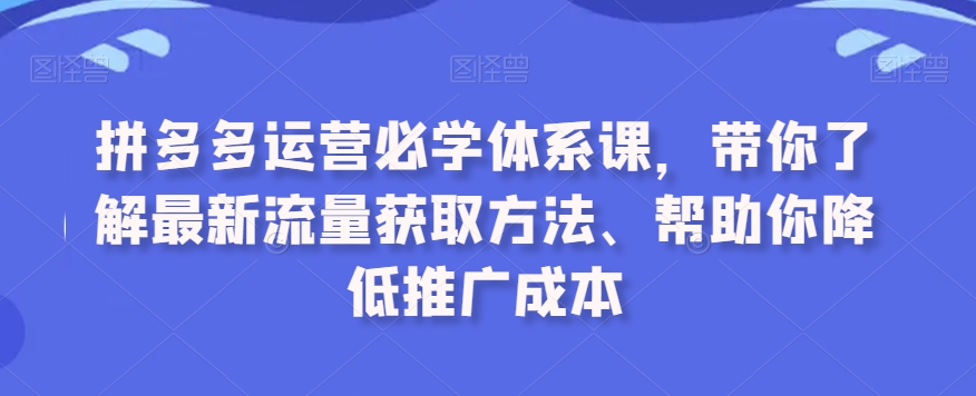 拼多多运营必学体系课,带你了解最新流量获取方法、帮助你降低推广成本-聚富社