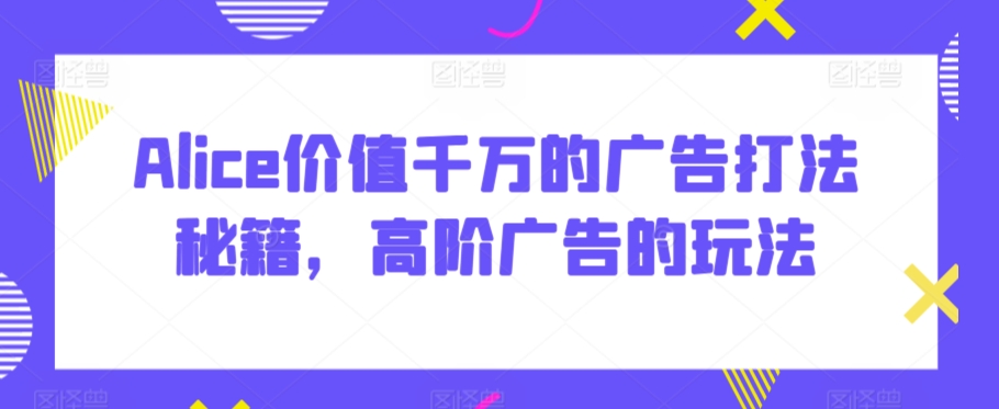 Alice价值千万的广告打法秘籍，高阶广告的玩法-聚富社