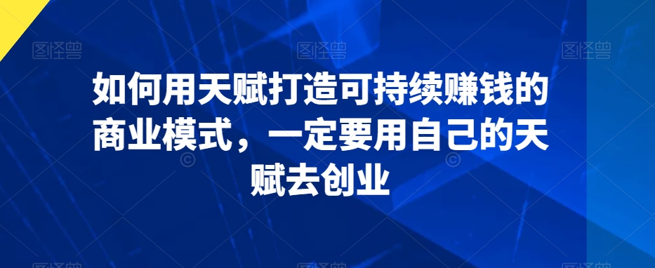 如何用天赋打造可持续赚钱的商业模式,一定要用自己的天赋去创业-聚富社