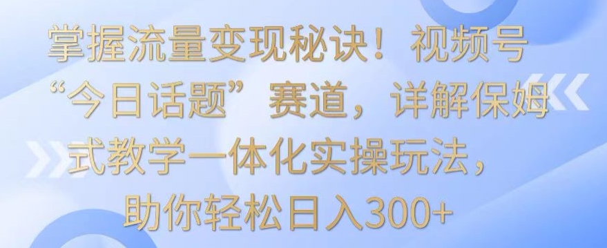 掌握流量变现秘诀!视频号“今日话题”赛道,详解保姆式教学一体化实操玩法,助你轻松日入300+【揭秘】-聚富社