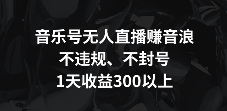 音乐号无人直播赚音浪,不违规、不封号,1天收益300+【揭秘】-聚富社