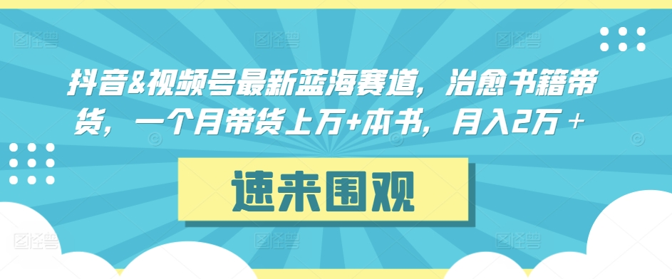 抖音&视频号最新蓝海赛道,治愈书籍带货,一个月带货上万+本书,月入2万+【揭秘】-聚富社