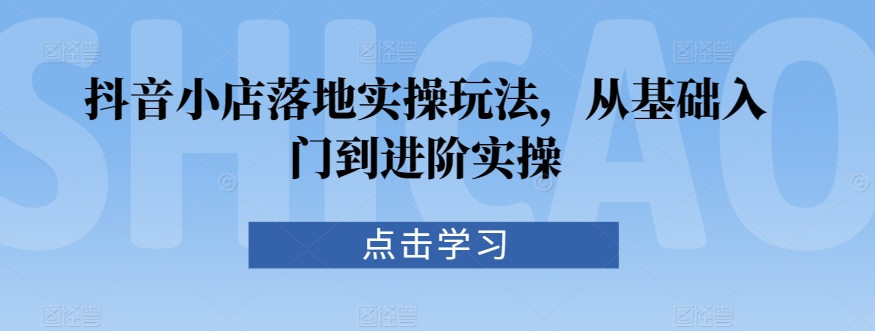 抖音小店落地实操玩法,从基础入门到进阶实操-聚富社