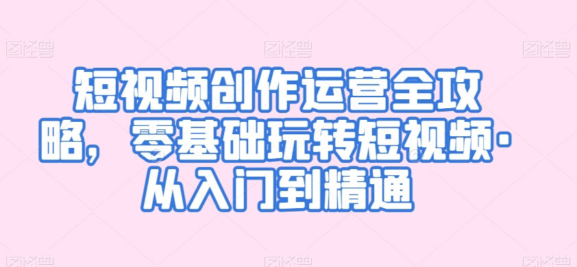 短视频创作运营全攻略，零基础玩转短视频·从入门到精通-聚富社