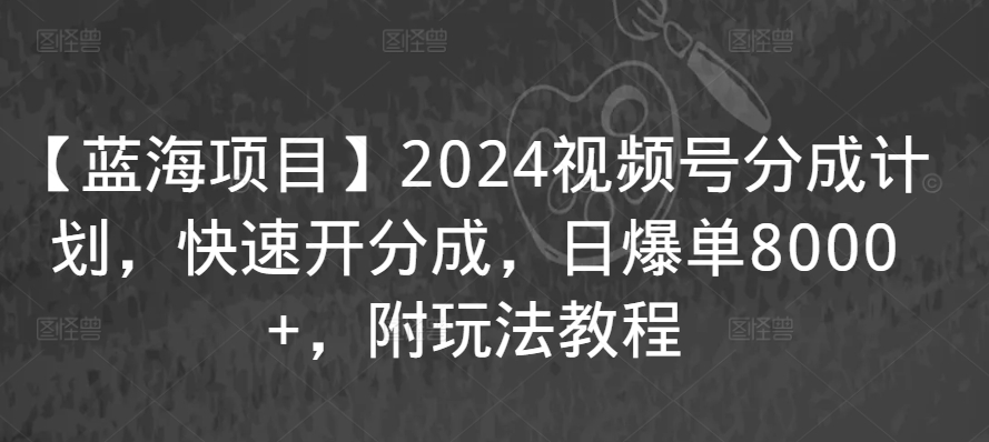 【蓝海项目】2024视频号分成计划,快速开分成,日爆单8000+,附玩法教程-聚富社
