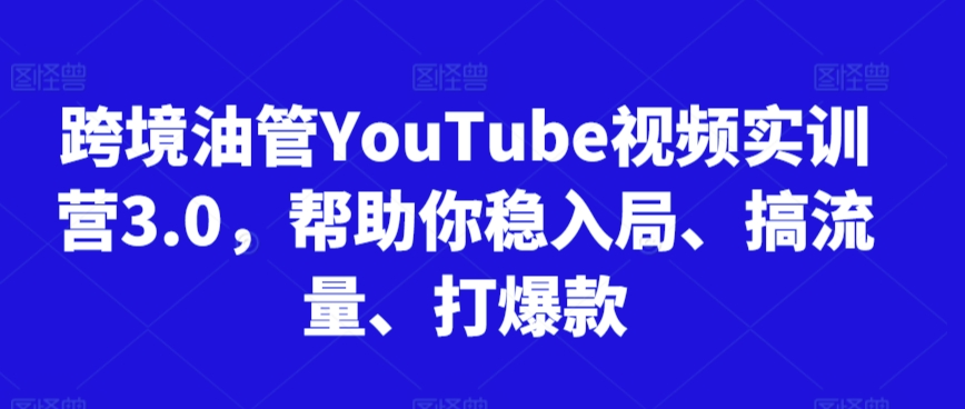 跨境油管YouTube视频实训营3.0,帮助你稳入局、搞流量、打爆款-聚富社