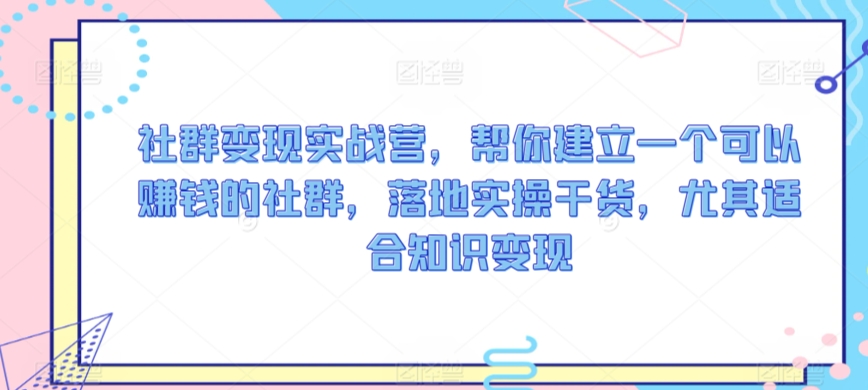 社群变现实战营,帮你建立一个可以赚钱的社群,落地实操干货,尤其适合知识变现-聚富社