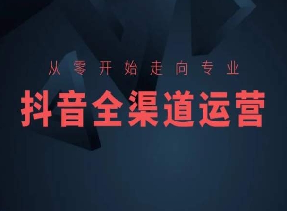 从零开始走向专业,抖音全渠道运营,抖音电商培训-聚富社
