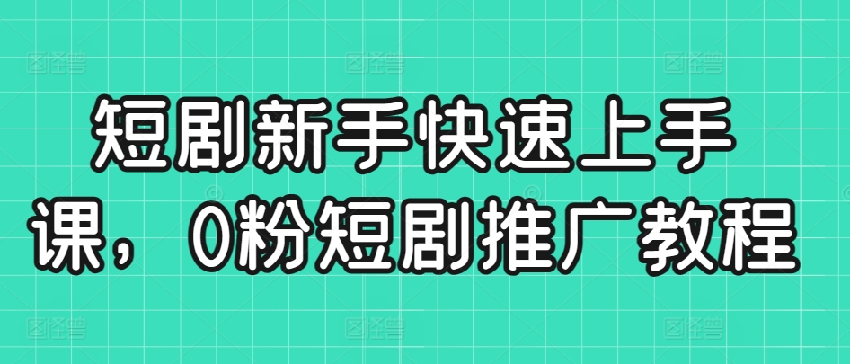 短剧新手快速上手课,0粉短剧推广教程-聚富社