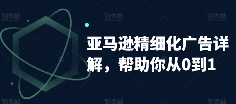 亚马逊精细化广告详解，帮助你从0到1，自动广告权重解读、手动广告打法详解-聚富社