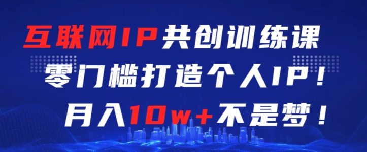 互联网IP共创训练课,零门槛零基础打造个人IP,月入10w+不是梦【揭秘】-聚富社