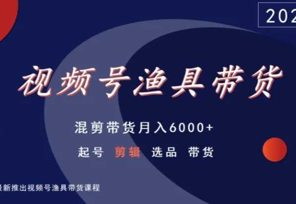 视频号渔具带货,混剪带货月入6000+,起号剪辑选品带货-聚富社