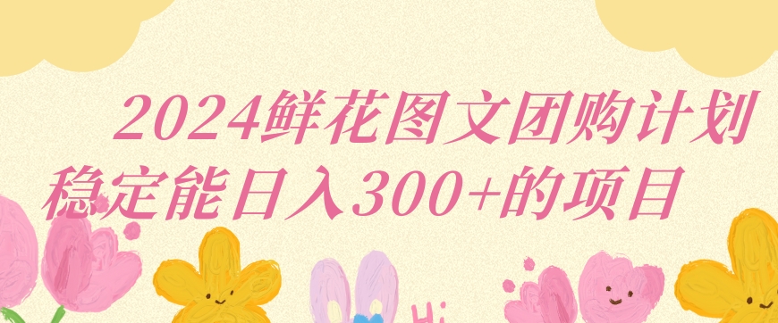 2024鲜花图文团购计划小白能稳定每日收入三位数的项目【揭秘】-聚富社