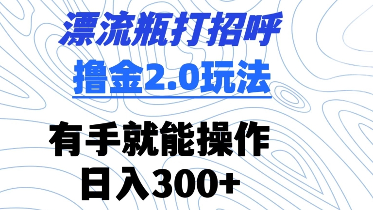 漂流瓶打招呼撸金2.0玩法,有手就能做,日入300+【揭秘】-聚富社