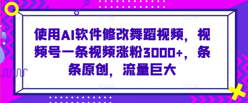 使用AI软件修改舞蹈视频,视频号一条视频涨粉3000+,条条原创,流量巨大【揭秘】-聚富社