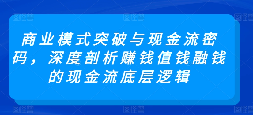 商业模式突破与现金流密码,深度剖析赚钱值钱融钱的现金流底层逻辑-聚富社