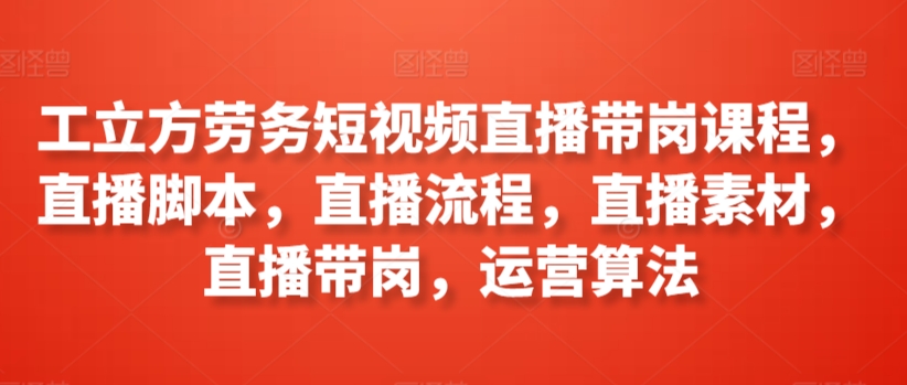 工立方劳务短视频直播带岗课程,直播脚本,直播流程,直播素材,直播带岗,运营算法-聚富社