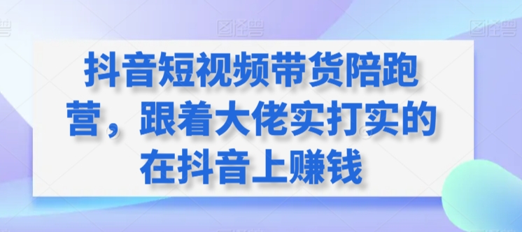 抖音短视频带货陪跑营,跟着大佬实打实的在抖音上赚钱-聚富社