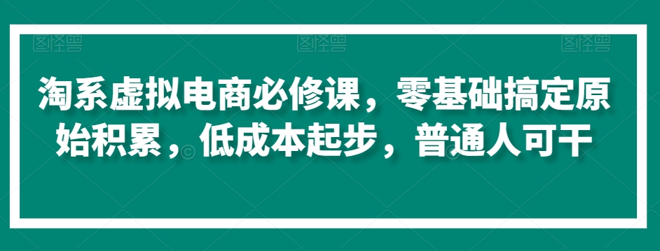 淘系虚拟电商必修课,零基础搞定原始积累,低成本起步,普通人可干-聚富社
