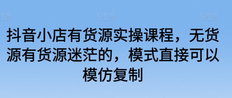 抖音小店有货源实操课程,无货源有货源迷茫的,模式直接可以模仿复制-聚富社