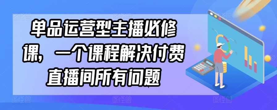 单品运营型主播必修课,一个课程解决付费直播间所有问题-聚富社