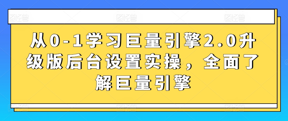 从0-1学习巨量引擎2.0升级版后台设置实操,全面了解巨量引擎-聚富社
