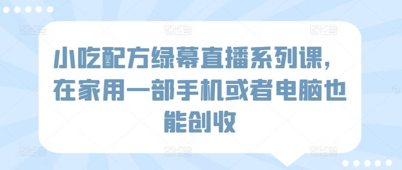 小吃配方绿幕直播系列课，在家用一部手机或者电脑也能创收-聚富社