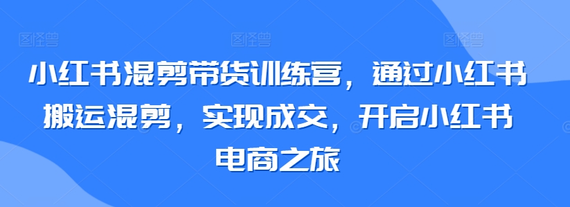 小红书混剪带货训练营,通过小红书搬运混剪,实现成交,开启小红书电商之旅-聚富社