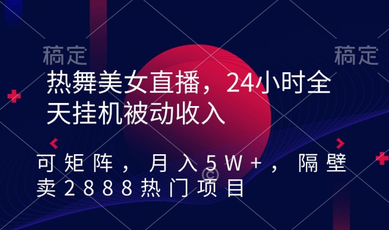 热舞美女直播,24小时全天挂机被动收入,可矩阵,月入5W+,隔壁卖2888热门项目【揭秘】-聚富社