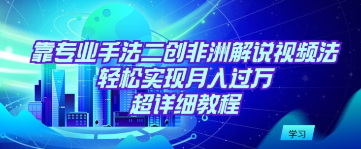 靠专业手法二创非洲解说视频玩法,轻松实现月入过万,超详细教程【揭秘】-聚富社