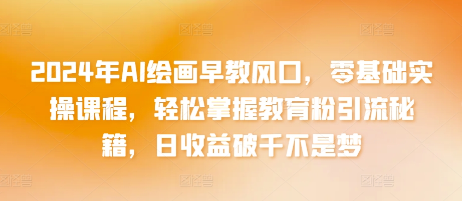 2024年AI绘画早教风口,零基础实操课程,轻松掌握教育粉引流秘籍,日收益破千不是梦【揭秘】-聚富社
