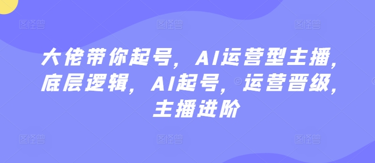 大佬带你起号,AI运营型主播,底层逻辑,AI起号,运营晋级,主播进阶-聚富社