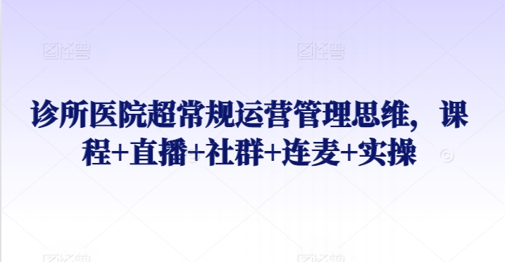 诊所医院超常规运营管理思维,课程+直播+社群+连麦+实操-聚富社