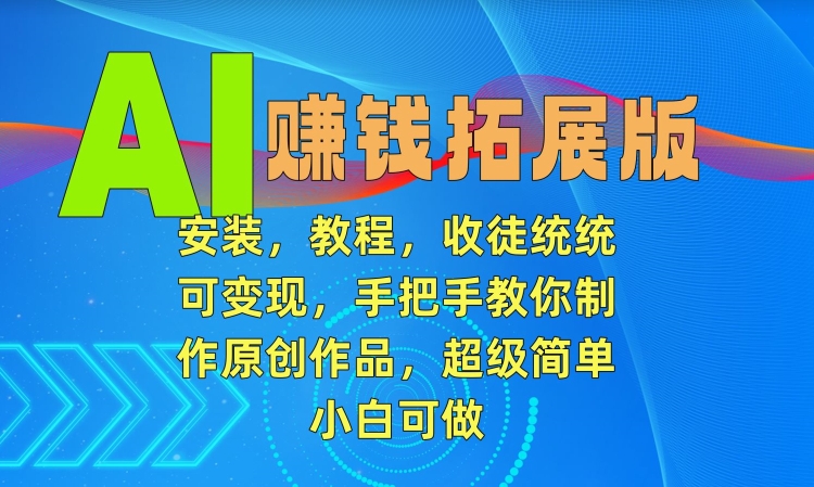 AI赚钱拓展版,安装,教程,收徒统统可变现,手把手教你制作原创作品,超级简单,小白可做【揭秘】-聚富社