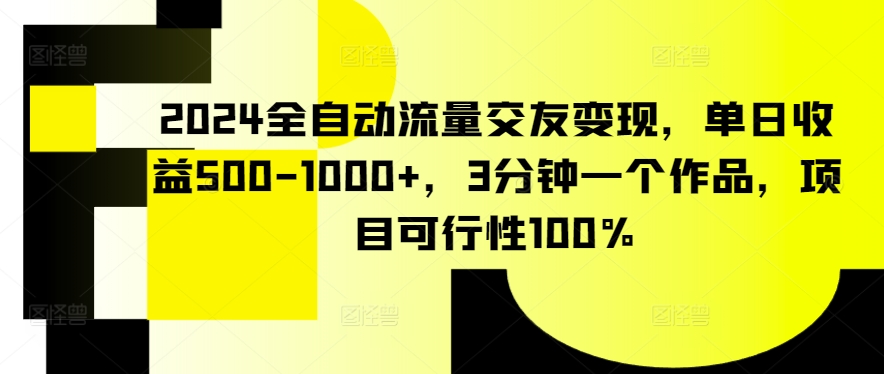 2024全自动流量交友变现,单日收益500-1000+,3分钟一个作品,项目可行性100%【揭秘】-聚富社
