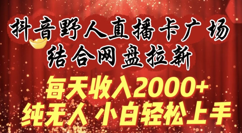 每天收入2000+,抖音野人直播卡广场,结合网盘拉新,纯无人,小白轻松上手【揭秘】-聚富社