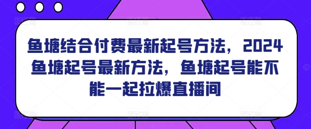 鱼塘结合付费最新起号方法，​2024鱼塘起号最新方法，鱼塘起号能不能一起拉爆直播间-聚富社