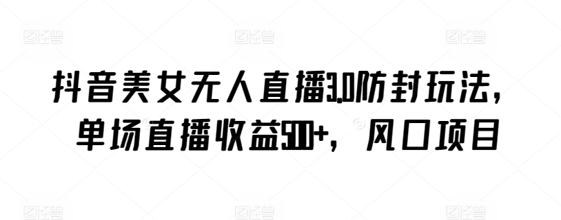 抖音美女无人直播3.0防封玩法,单场直播收益500+,风口项目【揭秘】-聚富社