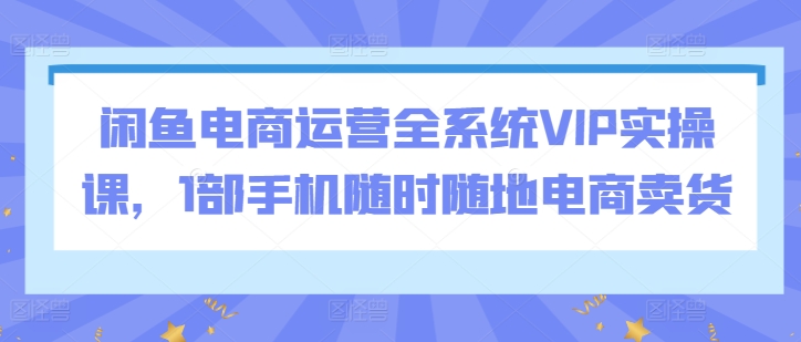 闲鱼电商运营全系统VIP实操课,1部手机随时随地电商卖货-聚富社