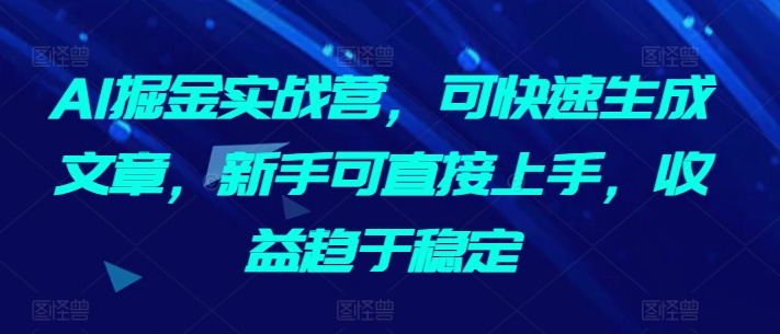 AI掘金实战营,可快速生成文章,新手可直接上手,收益趋于稳定-聚富社