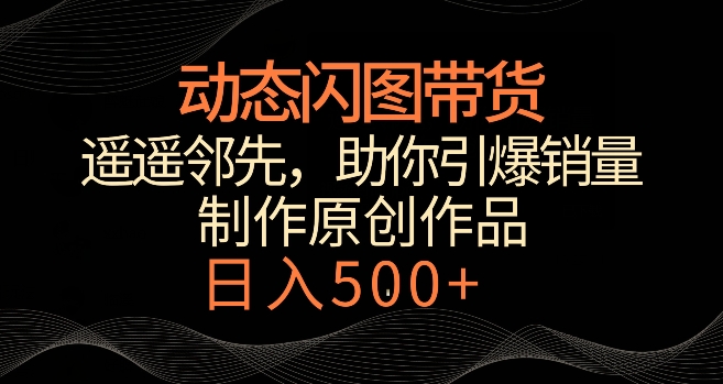 动态闪图带货,遥遥领先,冷门玩法,助你轻松引爆销量,日赚500+【揭秘】-聚富社