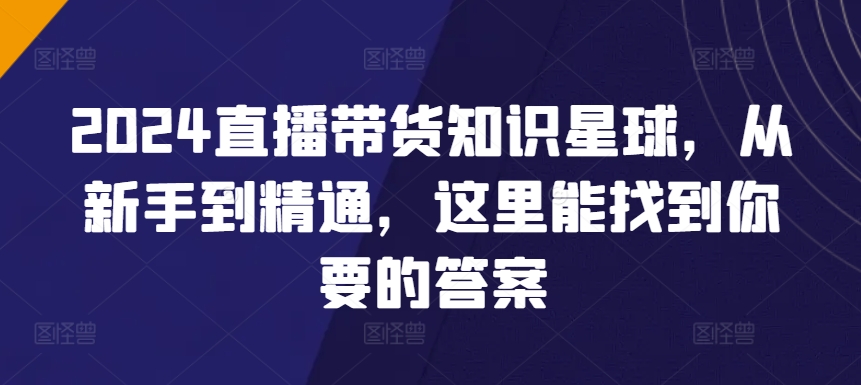 2024直播带货知识星球,从新手到精通,这里能找到你要的答案-聚富社