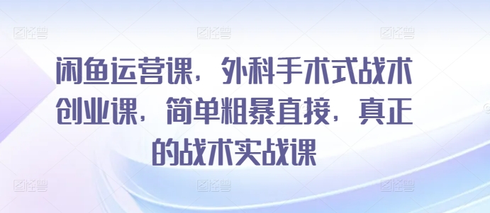 闲鱼运营课,外科手术式战术创业课,简单粗暴直接,真正的战术实战课-聚富社