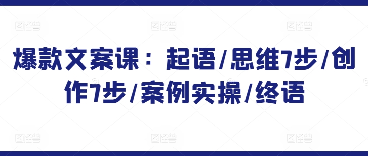爆款文案课:起语/思维7步/创作7步/案例实操/终语-聚富社