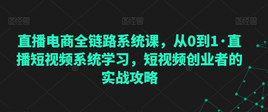 直播电商全链路系统课,从0到1·直播短视频系统学习,短视频创业者的实战攻略-聚富社
