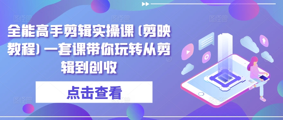 全能高手剪辑实操课(剪映教程)一套课带你玩转从剪辑到创收-聚富社